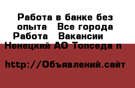 Работа в банке без опыта - Все города Работа » Вакансии   . Ненецкий АО,Топседа п.